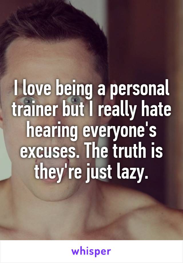 I love being a personal trainer but I really hate hearing everyone's excuses. The truth is they're just lazy.