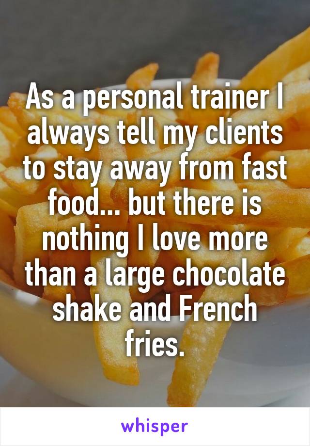 As a personal trainer I always tell my clients to stay away from fast food... but there is nothing I love more than a large chocolate shake and French fries.