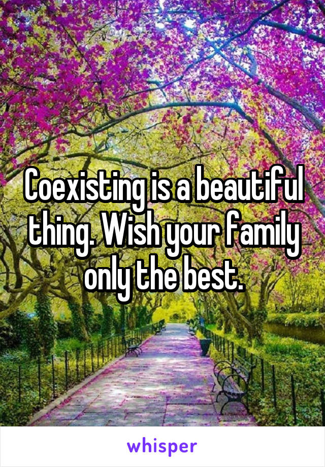 Coexisting is a beautiful thing. Wish your family only the best.