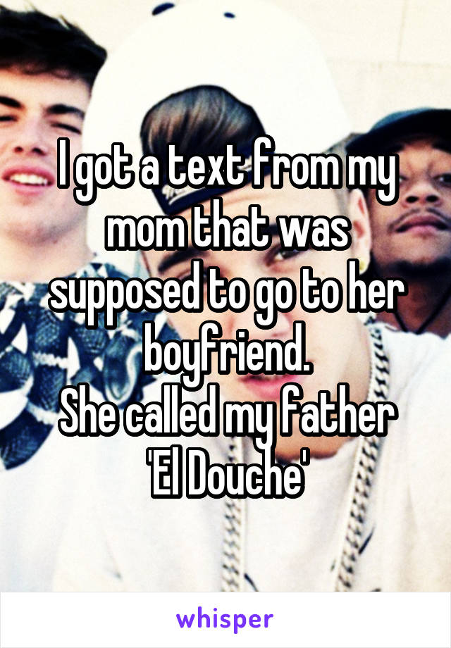 I got a text from my mom that was supposed to go to her boyfriend.
She called my father 'El Douche'