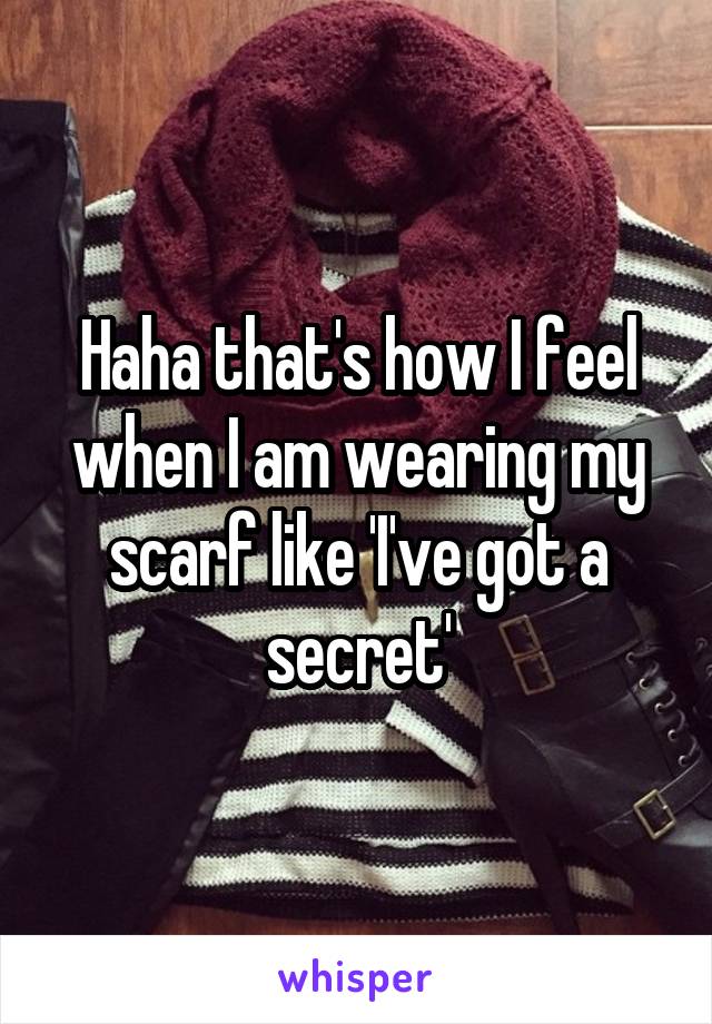 Haha that's how I feel when I am wearing my scarf like 'I've got a secret'