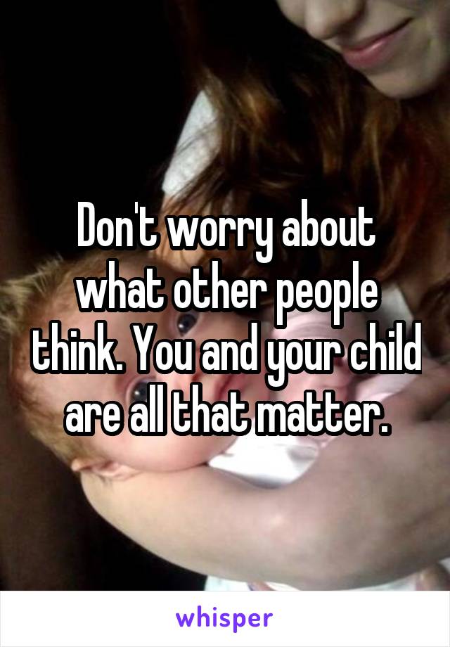 Don't worry about what other people think. You and your child are all that matter.