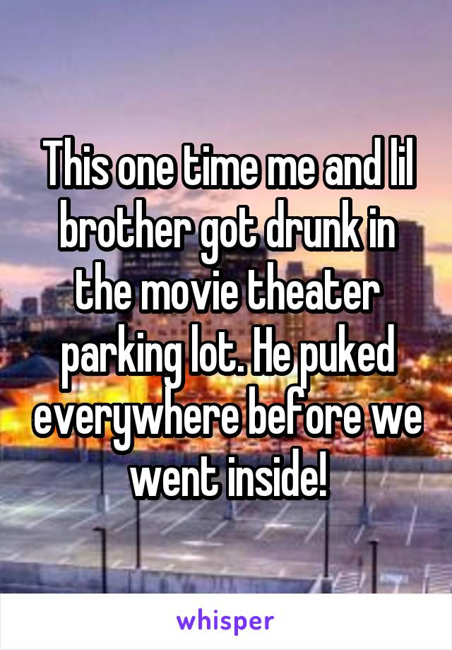 This one time me and lil brother got drunk in the movie theater parking lot. He puked everywhere before we went inside!