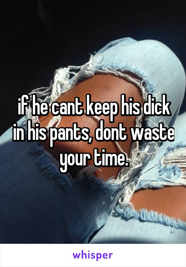 if he cant keep his dick in his pants, dont waste your time.