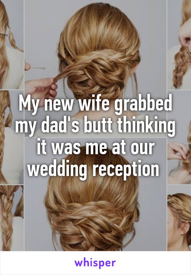 My new wife grabbed my dad's butt thinking it was me at our wedding reception 