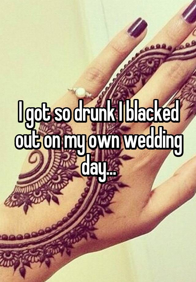 I got so drunk I blacked out on my own wedding day...