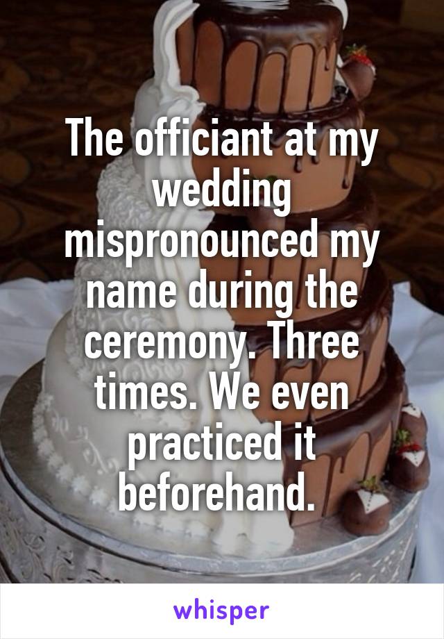 The officiant at my wedding mispronounced my name during the ceremony. Three times. We even practiced it beforehand. 