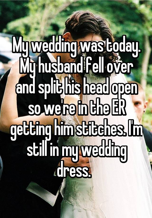 My wedding was today. My husband fell over and split his head open so we