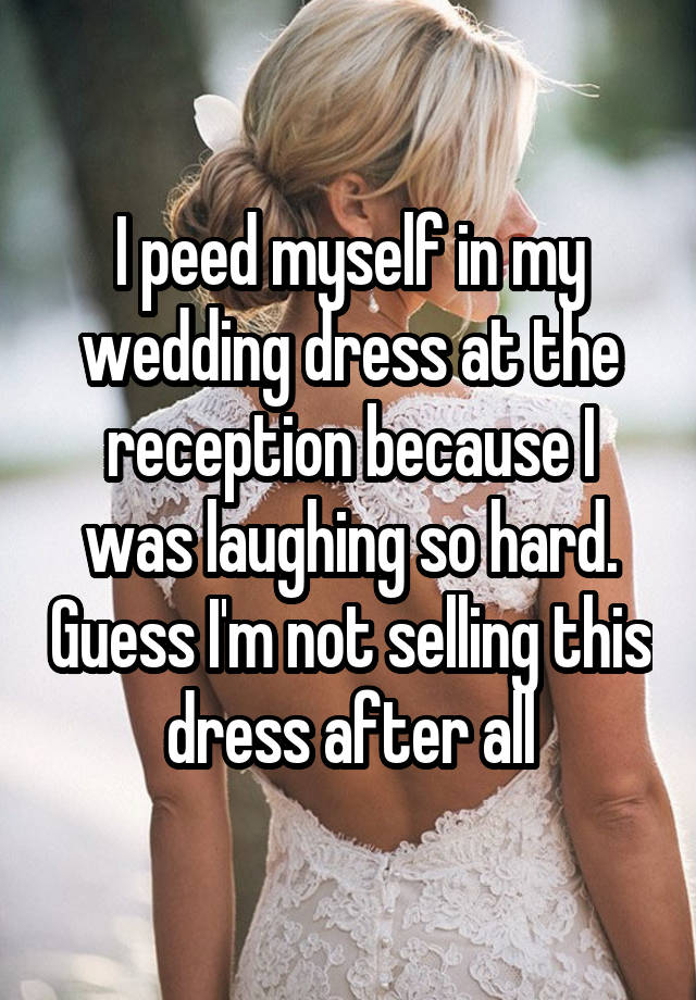 I peed myself in my wedding dress at the reception because I was laughing so hard. Guess I