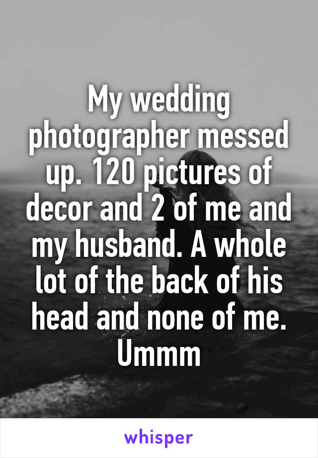 My wedding photographer messed up. 120 pictures of decor and 2 of me and my husband. A whole lot of the back of his head and none of me. Ummm