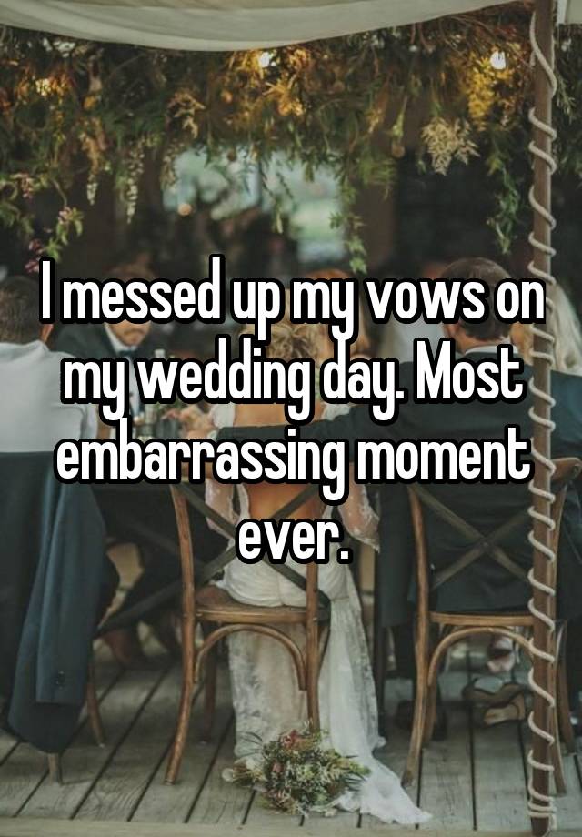 I messed up my vows on my wedding day. Most embarrassing moment ever.