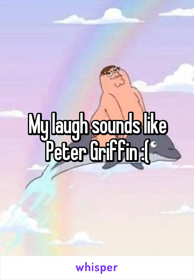 My laugh sounds like Peter Griffin :(