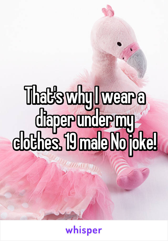 That's why I wear a diaper under my clothes. 19 male No joke!