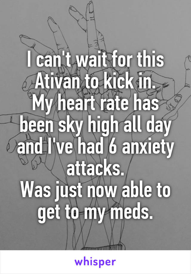 I can't wait for this Ativan to kick in.
My heart rate has been sky high all day and I've had 6 anxiety attacks.
Was just now able to get to my meds.