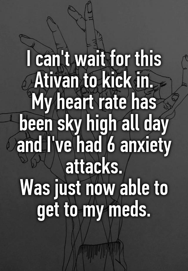 I can't wait for this Ativan to kick in.
My heart rate has been sky high all day and I've had 6 anxiety attacks.
Was just now able to get to my meds.