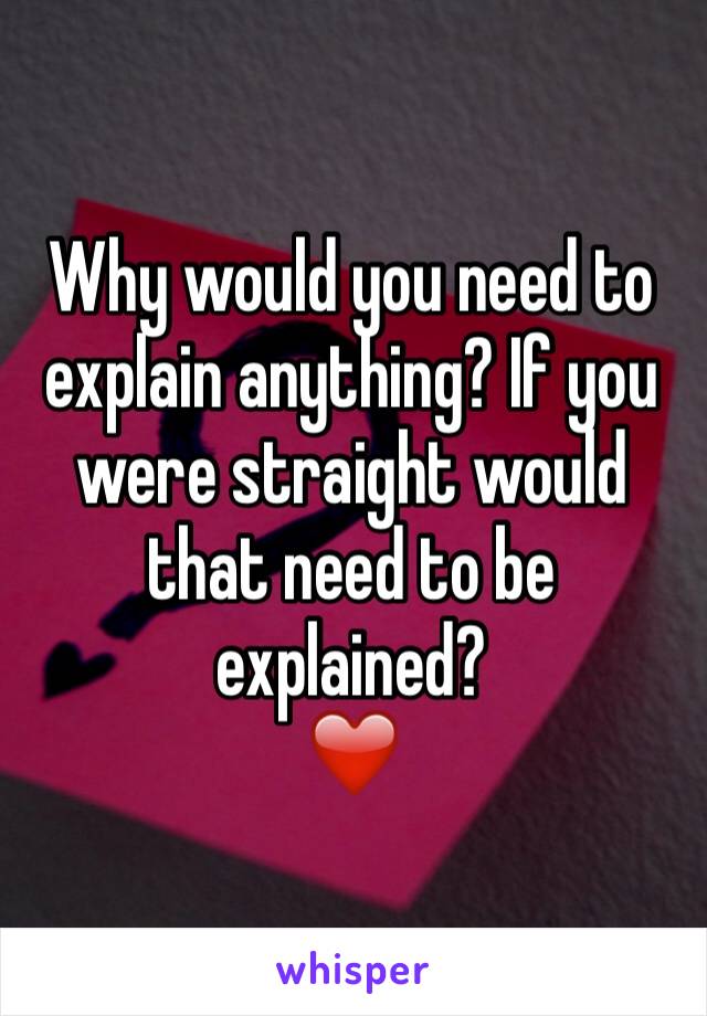Why would you need to explain anything? If you were straight would that need to be explained?
❤️