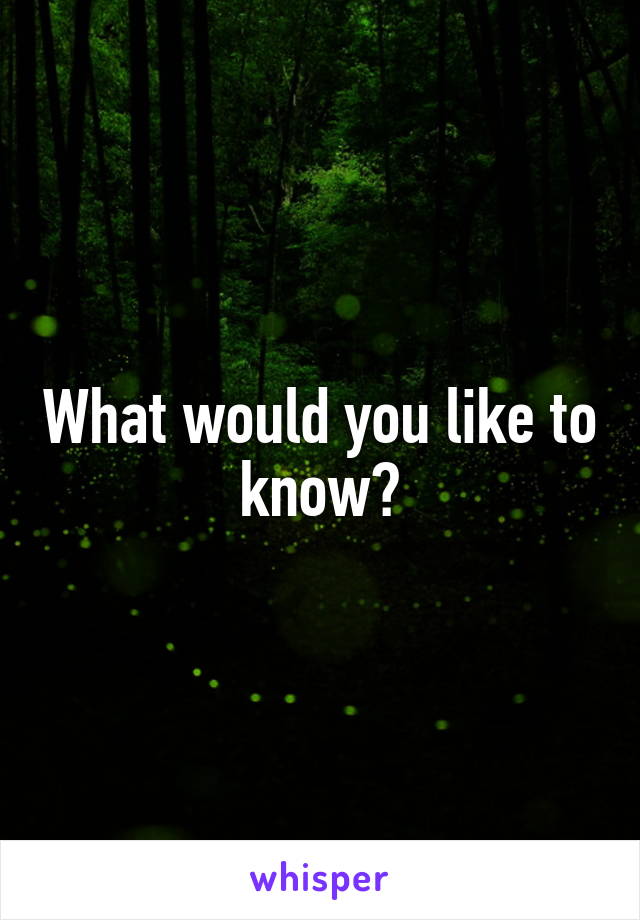 What would you like to know?