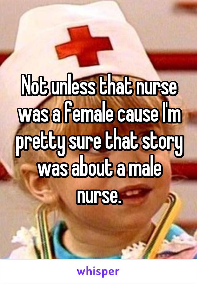 Not unless that nurse was a female cause I'm pretty sure that story was about a male nurse.