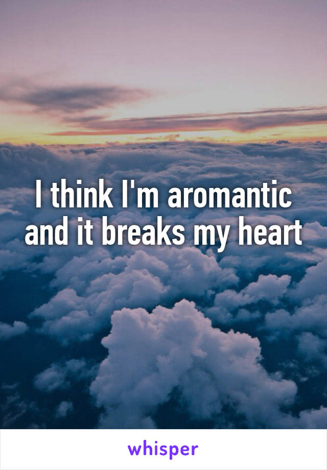 I think I'm aromantic and it breaks my heart
