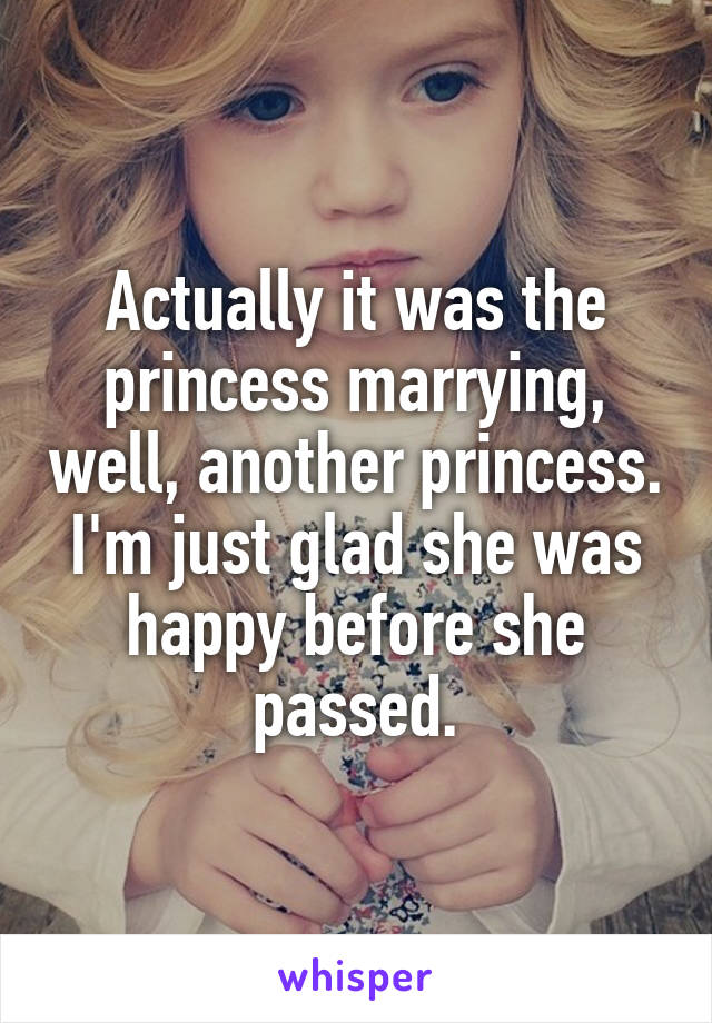 Actually it was the princess marrying, well, another princess. I'm just glad she was happy before she passed.