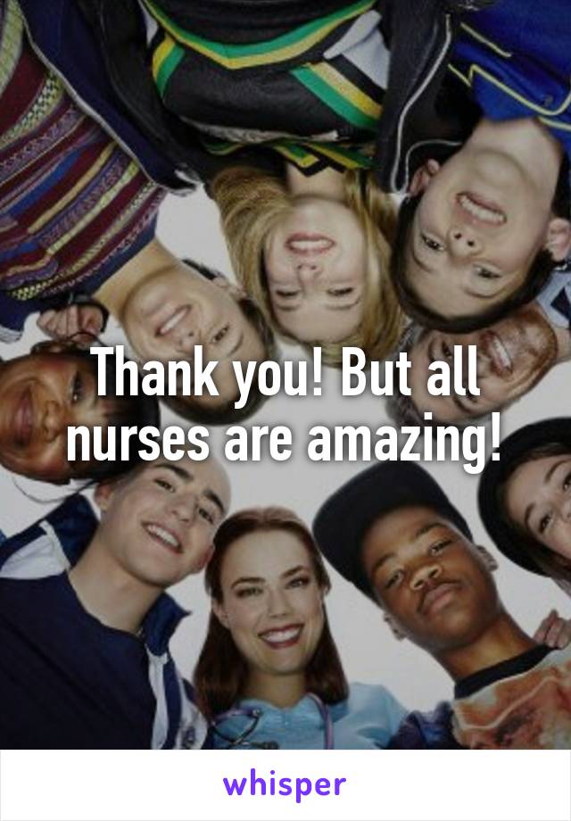 Thank you! But all nurses are amazing!