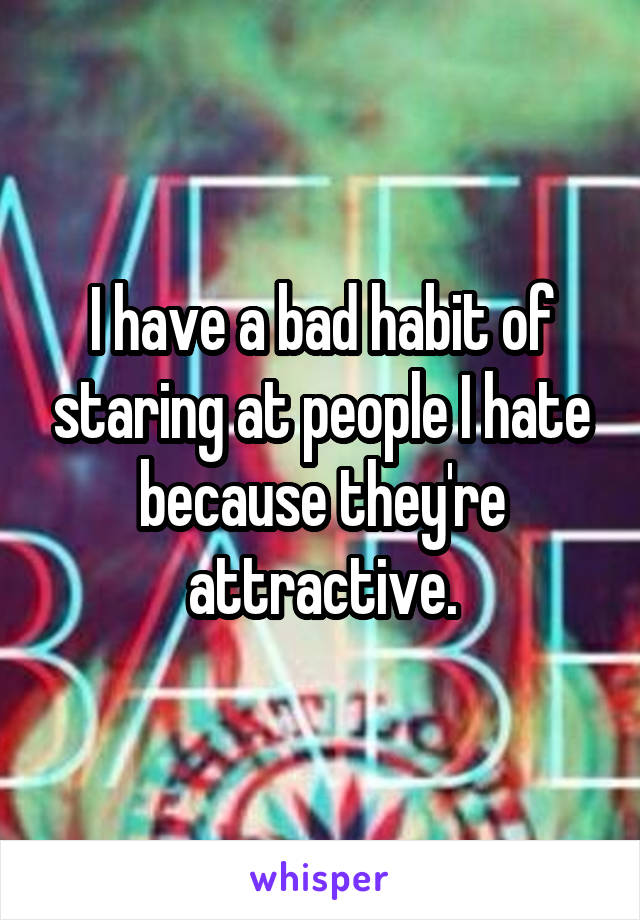 I have a bad habit of staring at people I hate because they're attractive.