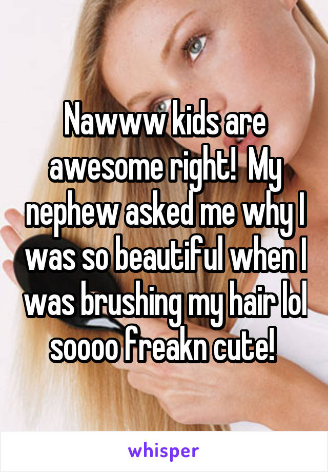 Nawww kids are awesome right!  My nephew asked me why I was so beautiful when I was brushing my hair lol soooo freakn cute! 