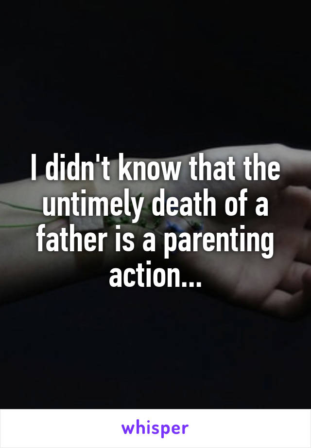 I didn't know that the untimely death of a father is a parenting action...