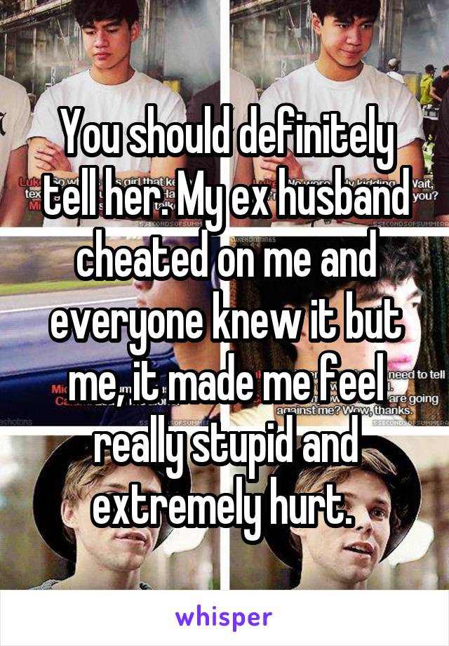You should definitely tell her. My ex husband cheated on me and everyone knew it but me, it made me feel really stupid and extremely hurt. 
