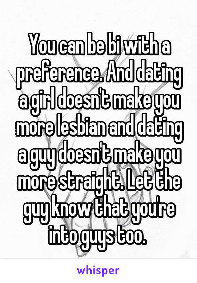 You can be bi with a preference. And dating a girl doesn't make you more lesbian and dating a guy doesn't make you more straight. Let the guy know that you're into guys too. 