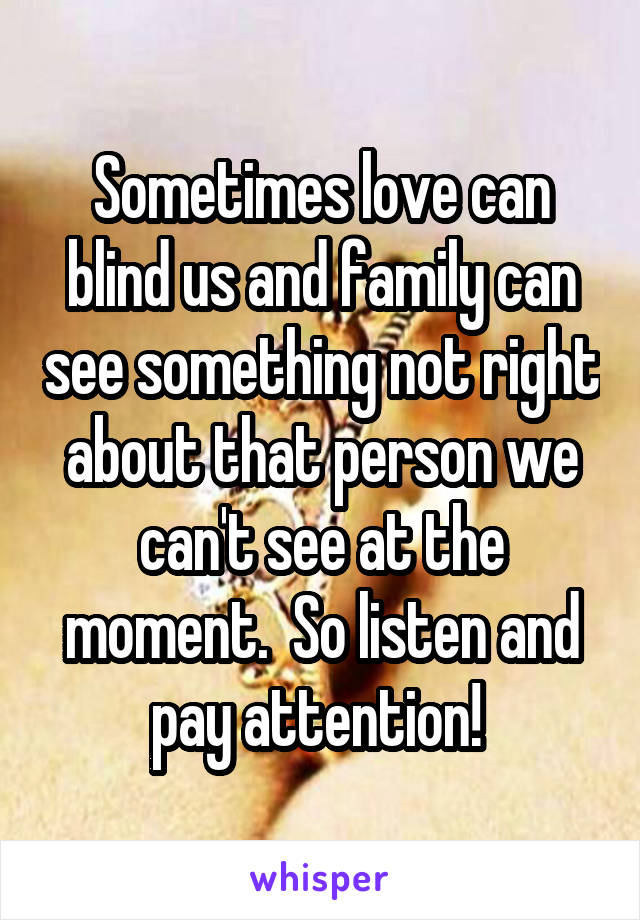 Sometimes love can blind us and family can see something not right about that person we can't see at the moment.  So listen and pay attention! 