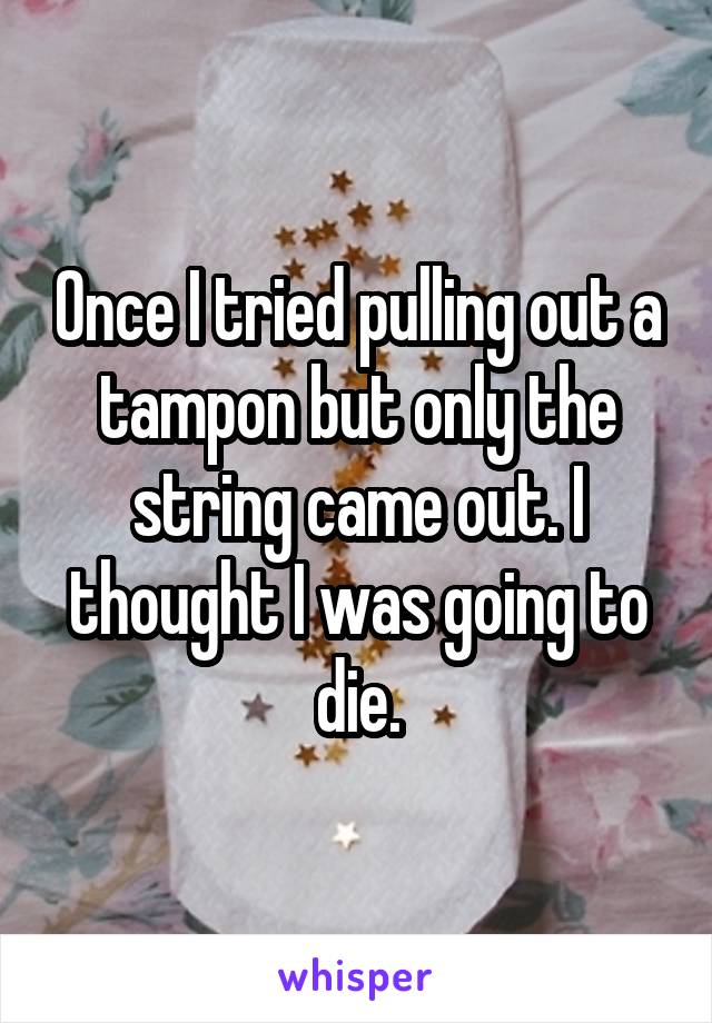 Once I tried pulling out a tampon but only the string came out. I thought I was going to die.