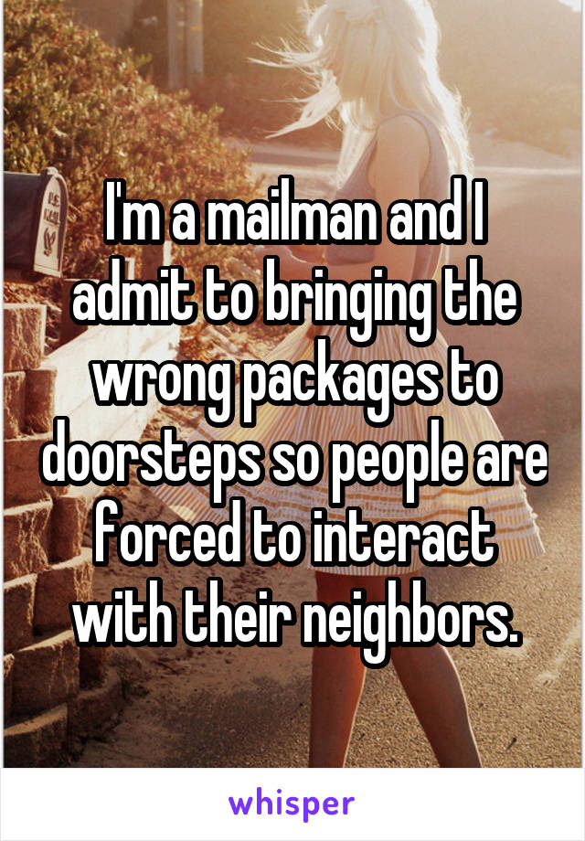 I'm a mailman and I admit to bringing the wrong packages to doorsteps so people are forced to interact with their neighbors.