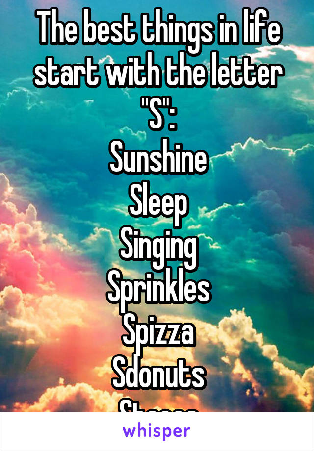 The best things in life start with the letter "S":
Sunshine
Sleep
Singing
Sprinkles
Spizza
Sdonuts
Stacos
