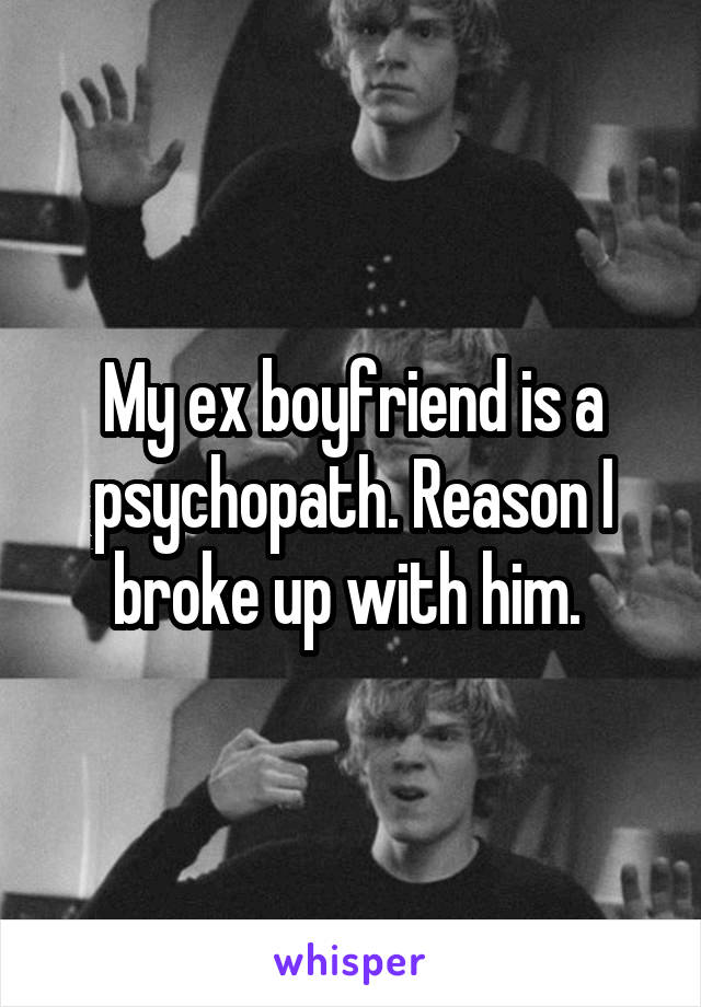 My ex boyfriend is a psychopath. Reason I broke up with him. 