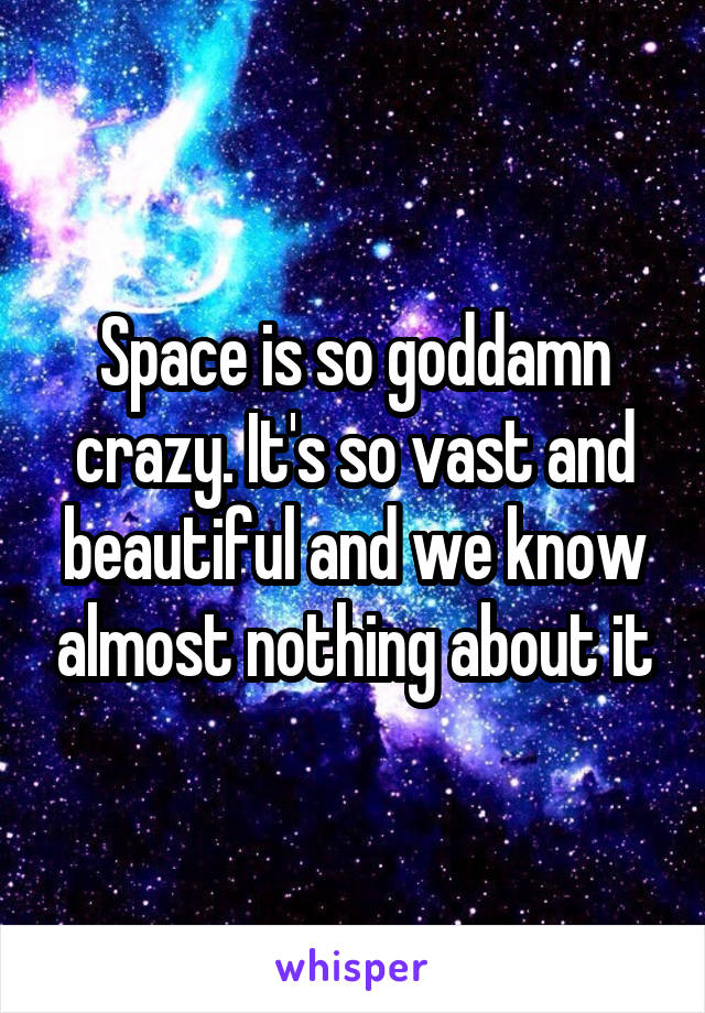 Space is so goddamn crazy. It's so vast and beautiful and we know almost nothing about it