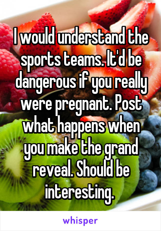 I would understand the sports teams. It'd be dangerous if you really were pregnant. Post what happens when you make the grand reveal. Should be interesting. 