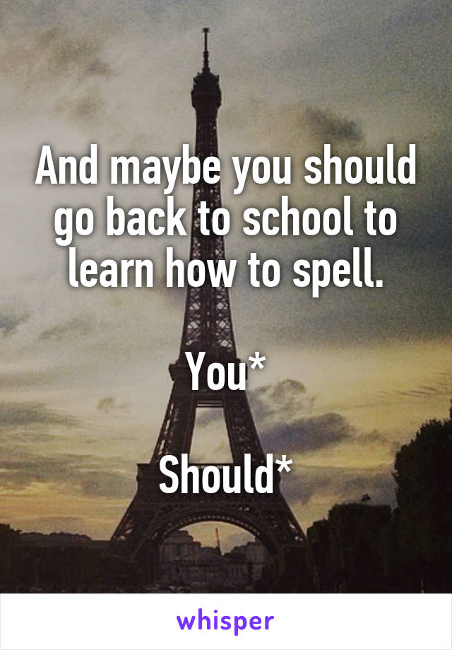 And maybe you should go back to school to learn how to spell.

You*

Should*