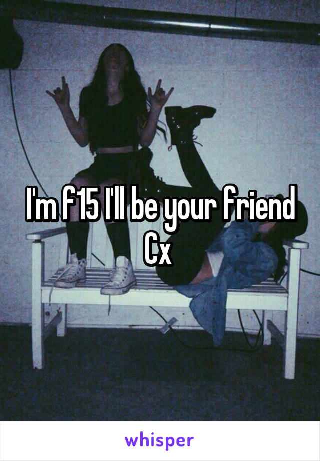 I'm f15 I'll be your friend Cx 