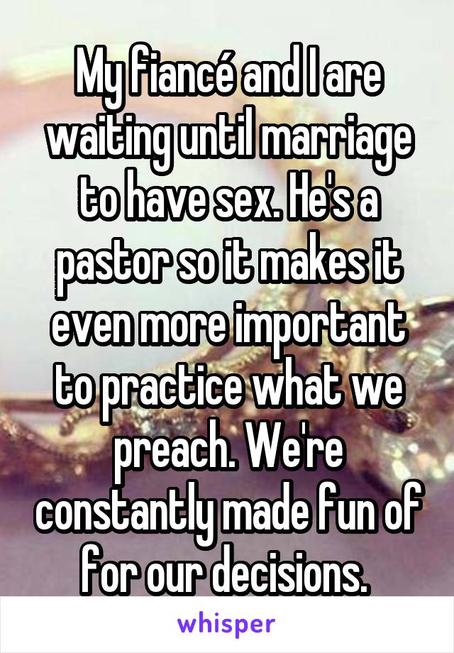 My fiancé and I are waiting until marriage to have sex. He's a pastor so it makes it even more important to practice what we preach. We're constantly made fun of for our decisions. 