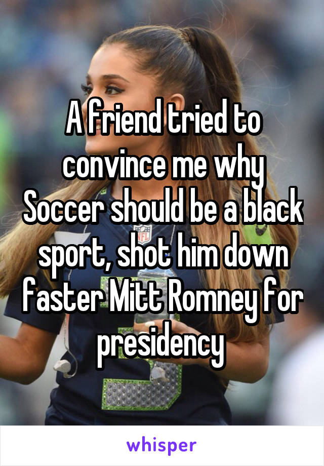 A friend tried to convince me why Soccer should be a black sport, shot him down faster Mitt Romney for presidency 