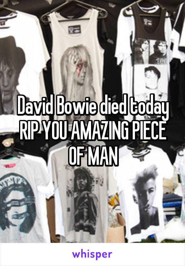David Bowie died today
RIP YOU AMAZING PIECE OF MAN