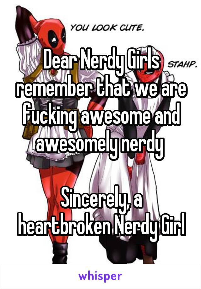 Dear Nerdy Girls remember that we are fucking awesome and awesomely nerdy 

Sincerely, a heartbroken Nerdy Girl