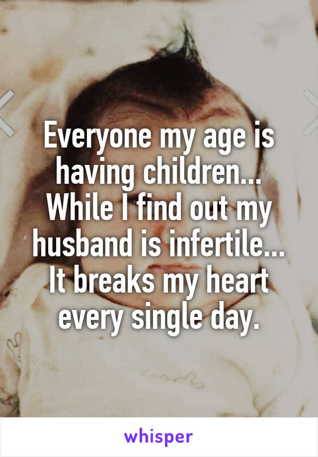 Everyone my age is having children... While I find out my husband is infertile...
It breaks my heart every single day.