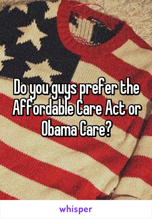 Do you guys prefer the Affordable Care Act or Obama Care?