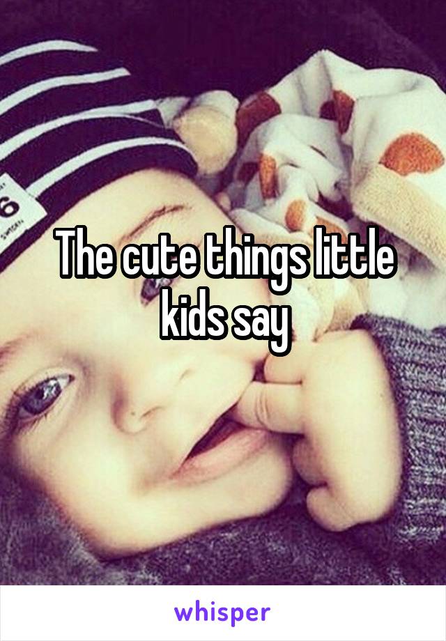 The cute things little kids say
