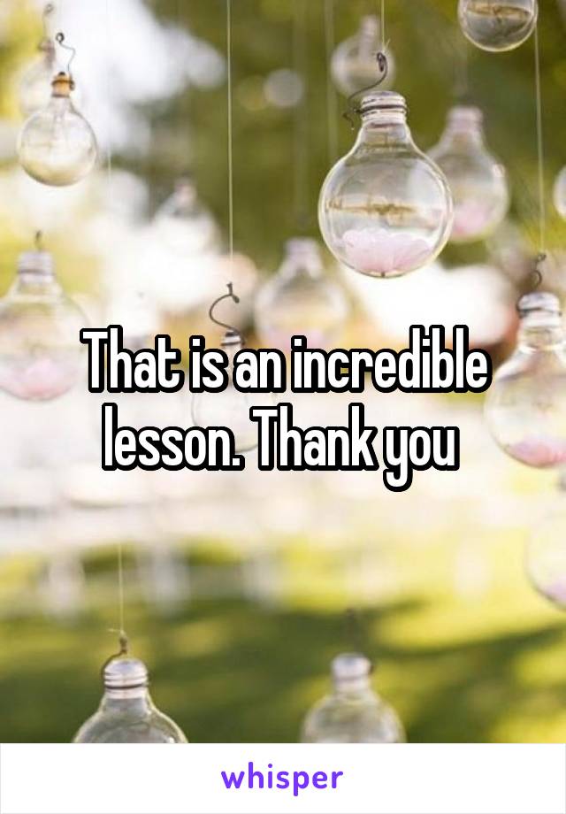 That is an incredible lesson. Thank you 