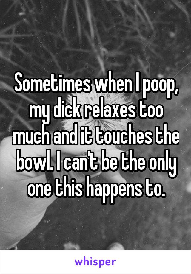 Sometimes when I poop, my dick relaxes too much and it touches the bowl. I can't be the only one this happens to.