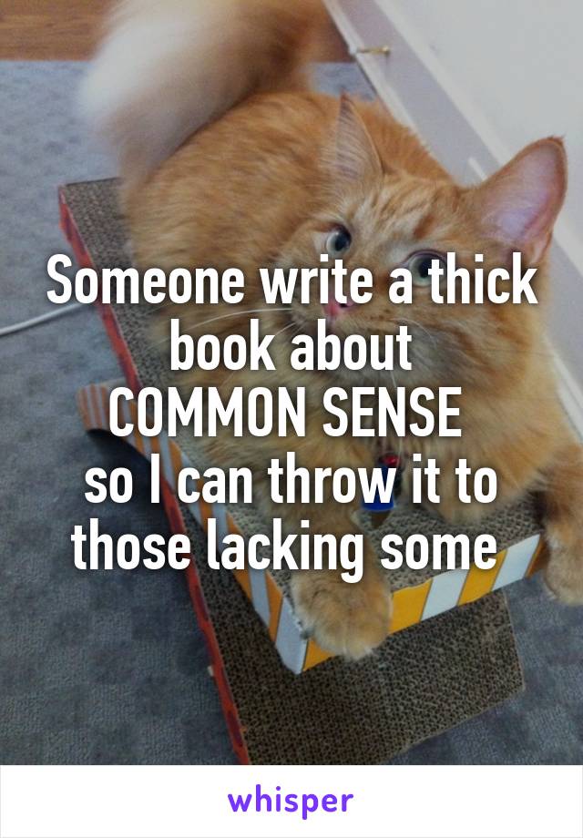 Someone write a thick book about
COMMON SENSE 
so I can throw it to those lacking some 