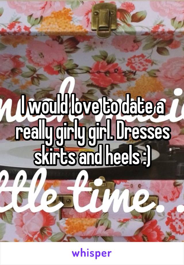 I would love to date a really girly girl. Dresses skirts and heels :)